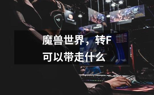 魔兽世界，转F可以带走什么-第1张-游戏信息-龙启网