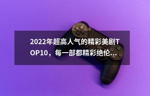 2022年超高人气的精彩美剧TOP10,每一部都精彩绝伦!-第1张-游戏信息-龙启网