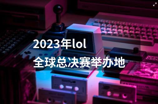 2023年lol全球总决赛举办地-第1张-游戏信息-龙启网