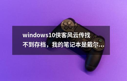 windows10侠客风云传找不到存档,我的笔记本是戴尔游匣,网上的方法都找不到-第1张-游戏信息-龙启网