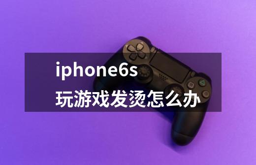 iphone6s玩游戏发烫怎么办-第1张-游戏信息-龙启网
