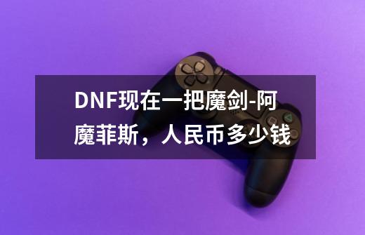 DNF现在一把魔剑-阿魔菲斯，人民币多少钱-第1张-游戏信息-龙启网