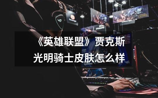 《英雄联盟》贾克斯光明骑士皮肤怎么样-第1张-游戏信息-龙启网
