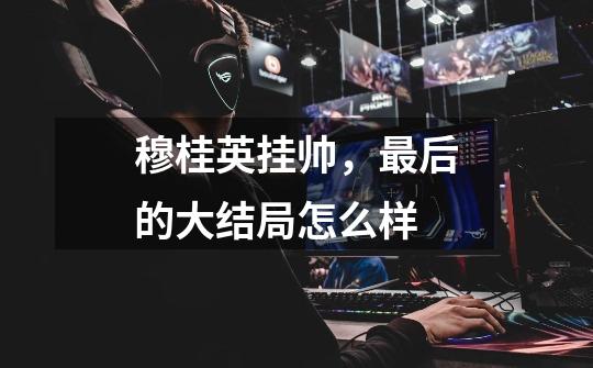 穆桂英挂帅,最后的大结局怎么样-第1张-游戏信息-龙启网