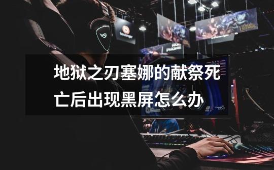 地狱之刃塞娜的献祭死亡后出现黑屏怎么办-第1张-游戏信息-龙启网