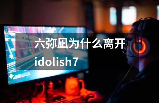 六弥凪为什么离开idolish7-第1张-游戏信息-龙启网