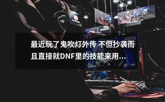 最近玩了鬼吹灯外传 不但抄袭而且直接就DNF里的技能来用 为什么这么渣渣的游戏却有人哪么喜欢-第1张-游戏信息-龙启网