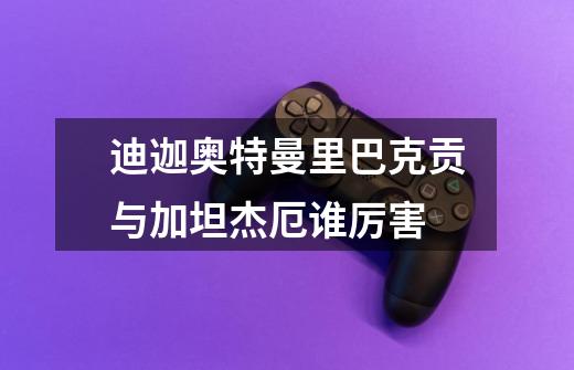 迪迦奥特曼里巴克贡与加坦杰厄谁厉害-第1张-游戏信息-龙启网