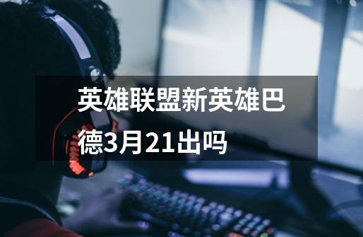 英雄联盟新英雄巴德3月21出吗-第1张-游戏信息-龙启网