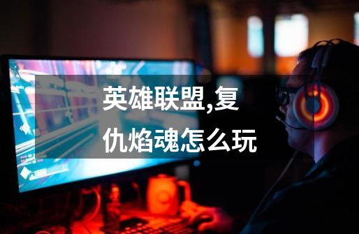 英雄联盟,复仇焰魂怎么玩-第1张-游戏信息-龙启网