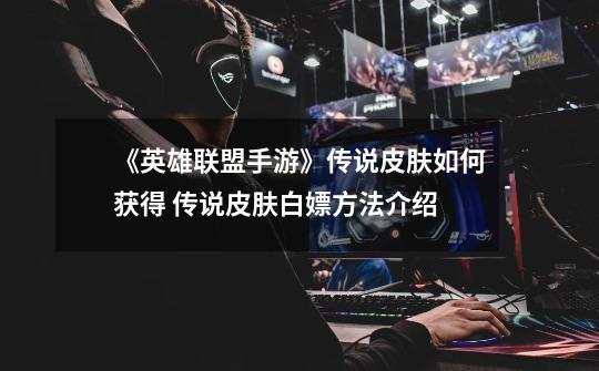 《英雄联盟手游》传说皮肤如何获得 传说皮肤白嫖方法介绍-第1张-游戏信息-龙启网