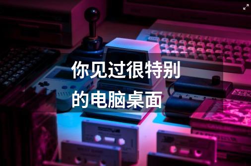 你见过很特别的电脑桌面-第1张-游戏信息-龙启网