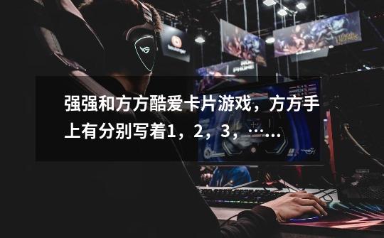 强强和方方酷爱卡片游戏,方方手上有分别写着1,2,3,…50的50张红色卡片,强强每次从方方手中抽出若干-第1张-游戏信息-龙启网