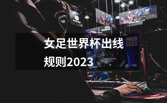 女足世界杯出线规则2023-第1张-游戏信息-龙启网
