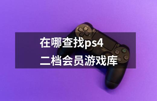 在哪查找ps4二档会员游戏库-第1张-游戏信息-龙启网