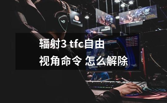 辐射3 tfc自由视角命令 怎么解除-第1张-游戏信息-龙启网