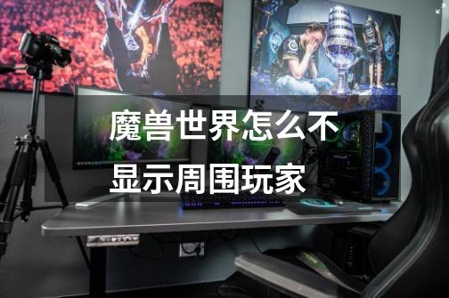 魔兽世界怎么不显示周围玩家-第1张-游戏信息-龙启网