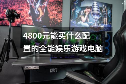 4800元能买什么配置的全能娱乐游戏电脑-第1张-游戏信息-龙启网