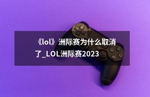 《lol》洲际赛为什么取消了?_LOL洲际赛2023-第1张-游戏信息-龙启网
