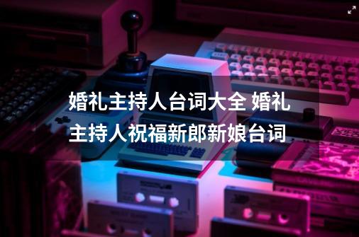 婚礼主持人台词大全 婚礼主持人祝福新郎新娘台词-第1张-游戏信息-龙启网
