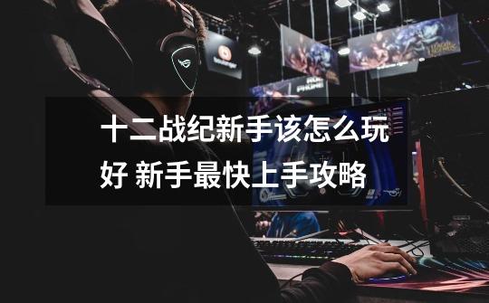 十二战纪新手该怎么玩好 新手最快上手攻略-第1张-游戏信息-龙启网