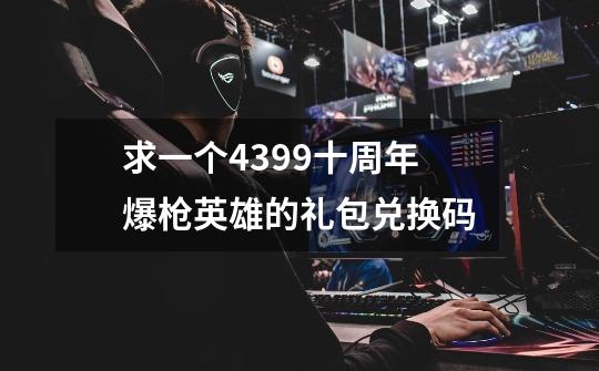 求一个4399十周年爆枪英雄的礼包兑换码-第1张-游戏信息-龙启网