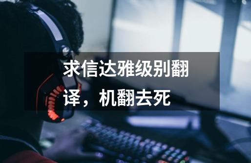求信达雅级别翻译,机翻去死-第1张-游戏信息-龙启网