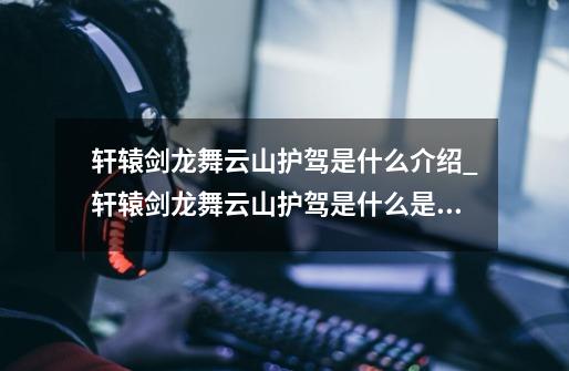 轩辕剑龙舞云山护驾是什么介绍_轩辕剑龙舞云山护驾是什么是什么-第1张-游戏信息-龙启网