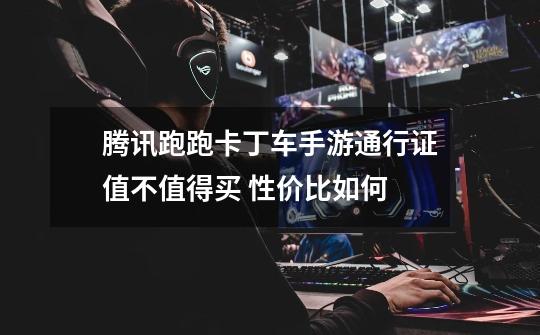 腾讯跑跑卡丁车手游通行证值不值得买 性价比如何-第1张-游戏信息-龙启网