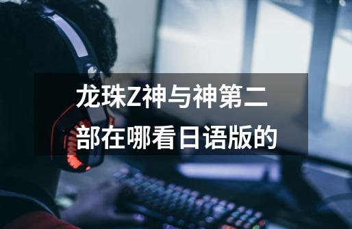 龙珠Z神与神第二部在哪看日语版的-第1张-游戏信息-龙启网