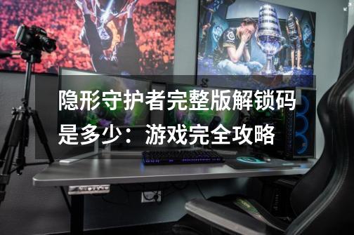 隐形守护者完整版解锁码是多少:游戏完全攻略-第1张-游戏信息-龙启网