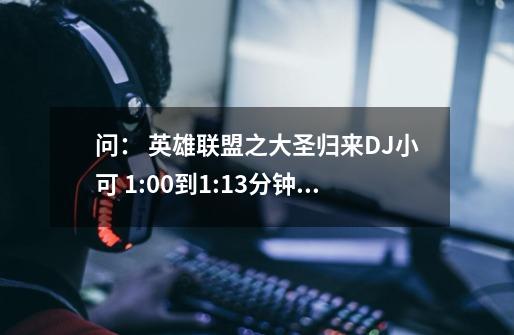 问： 英雄联盟之大圣归来DJ小可 1:00到1:13分钟的背景音乐是什么-第1张-游戏信息-龙启网