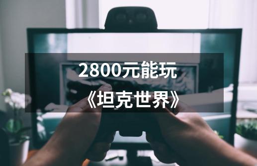 2800元能玩《坦克世界》-第1张-游戏信息-龙启网