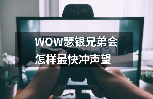 WOW瑟银兄弟会怎样最快冲声望-第1张-游戏信息-龙启网