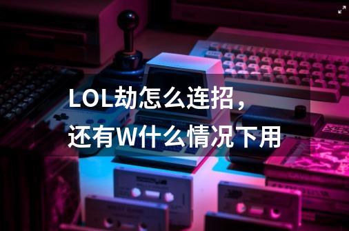 LOL劫怎么连招,还有W什么情况下用-第1张-游戏信息-龙启网