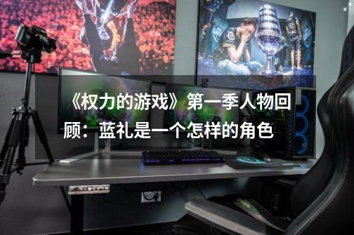 《权力的游戏》第一季人物回顾:蓝礼是一个怎样的角色-第1张-游戏信息-龙启网