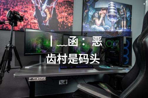 ┃﹏函：恶齿村是码头-第1张-游戏信息-龙启网