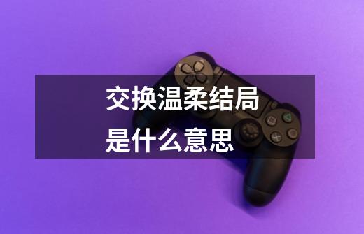 交换温柔结局是什么意思-第1张-游戏信息-龙启网