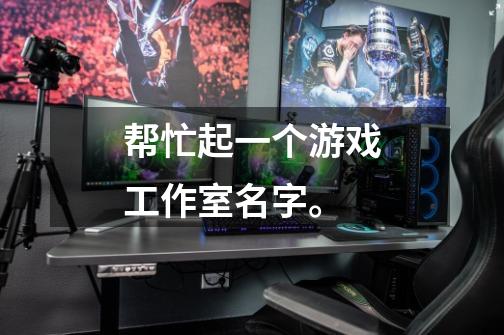 帮忙起一个游戏工作室名字。-第1张-游戏信息-龙启网