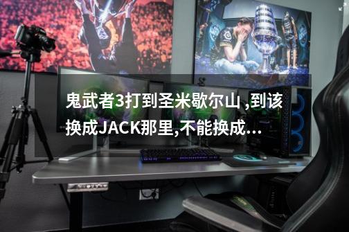 鬼武者3打到圣米歇尔山 ,到该换成JACK那里,不能换成JACK,打不走了,怎么办-第1张-游戏信息-龙启网