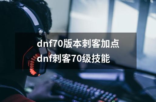 dnf70版本刺客加点dnf刺客70级技能-第1张-游戏信息-龙启网