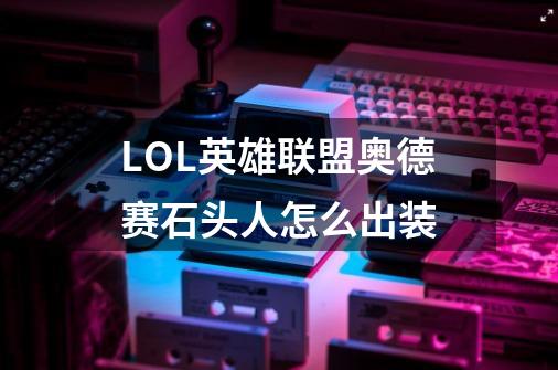 LOL英雄联盟奥德赛石头人怎么出装-第1张-游戏信息-龙启网