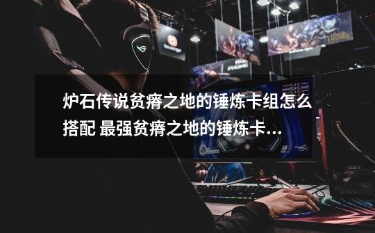 炉石传说贫瘠之地的锤炼卡组怎么搭配 最强贫瘠之地的锤炼卡组推荐-新手攻略-安族网-第1张-游戏信息-龙启网