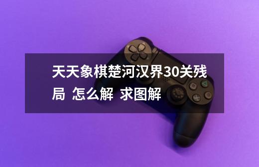 天天象棋楚河汉界30关残局  怎么解  求图解-第1张-游戏信息-龙启网