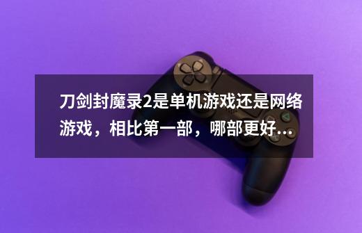 刀剑封魔录2是单机游戏还是网络游戏,相比第一部,哪部更好玩。详细点的好!例如画面,操作,内容等!-第1张-游戏信息-龙启网