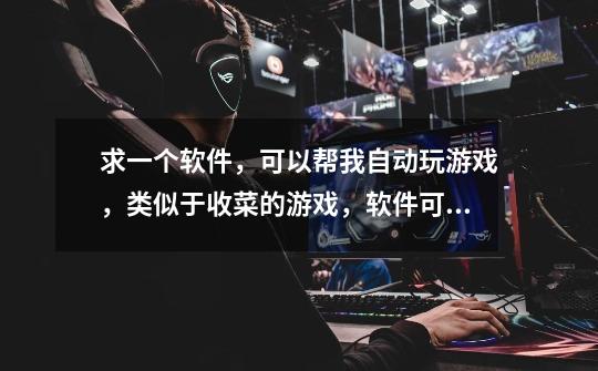 求一个软件，可以帮我自动玩游戏，类似于收菜的游戏，软件可以记录我玩游戏的过程，下次帮我自动玩。-第1张-游戏信息-龙启网