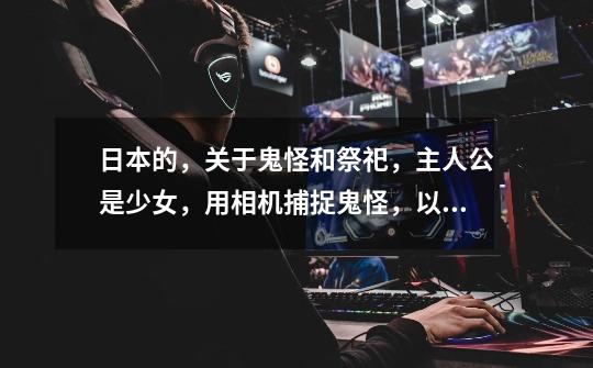 日本的，关于鬼怪和祭祀，主人公是少女，用相机捕捉鬼怪，以此获取金币，并收集成图鉴。-第1张-游戏信息-龙启网