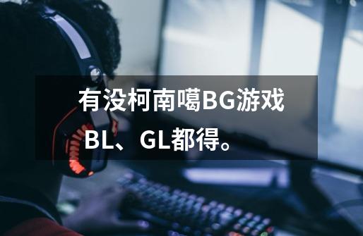 有没柯南噶BG游戏 BL、GL都得。-第1张-游戏信息-龙启网