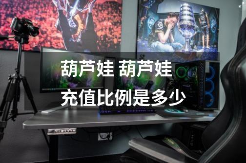 葫芦娃 葫芦娃充值比例是多少-第1张-游戏信息-龙启网