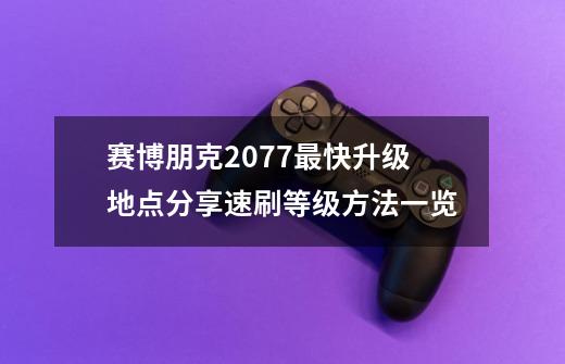 赛博朋克2077最快升级地点分享速刷等级方法一览-第1张-游戏信息-龙启网